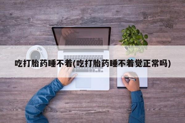 网上哪里买打胎药吃打胎药睡不着(吃打胎药睡不着觉正常吗)