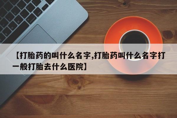 网上哪里买打胎药【打胎药的叫什么名字,打胎药叫什么名字打一般打胎去什么医院】
