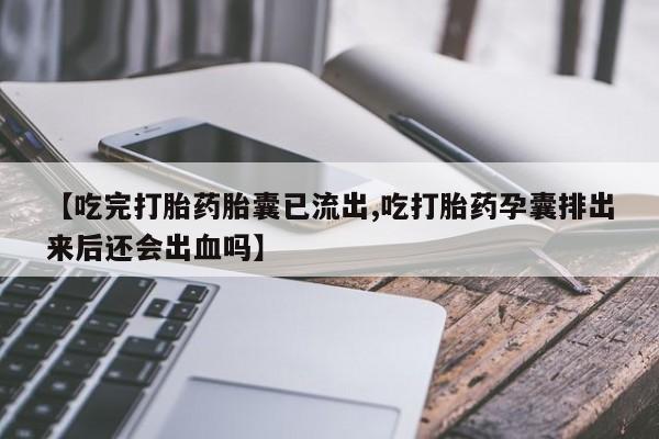 网上哪里买打胎药【吃完打胎药胎囊已流出,吃打胎药孕囊排出来后还会出血吗】