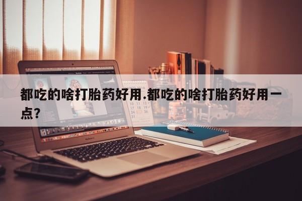 网上哪里买打胎药都吃的啥打胎药好用.都吃的啥打胎药好用一点？