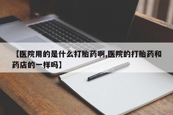 网上哪里买打胎药【医院用的是什么打胎药啊,医院的打胎药和药店的一样吗】