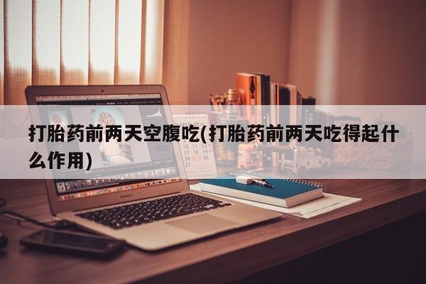 网上哪里买打胎药打胎药前两天空腹吃(打胎药前两天吃得起什么作用)