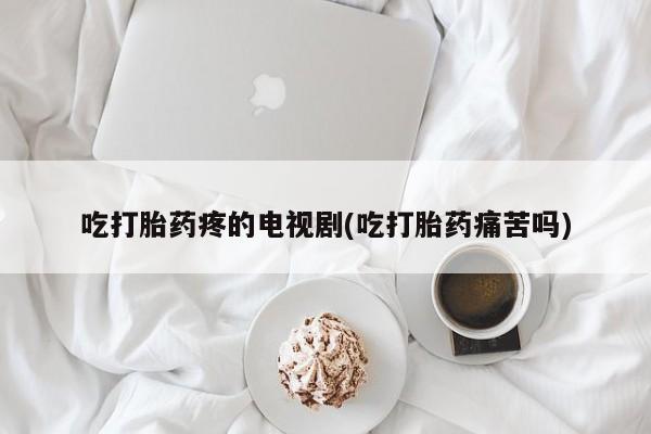 网上哪里买打胎药吃打胎药疼的电视剧(吃打胎药痛苦吗)