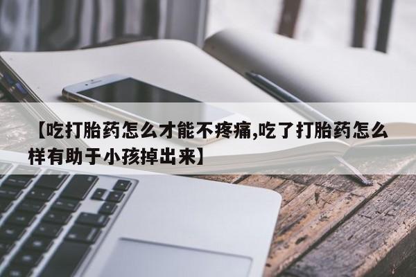 网上哪里买打胎药【吃打胎药怎么才能不疼痛,吃了打胎药怎么样有助于小孩掉出来】
