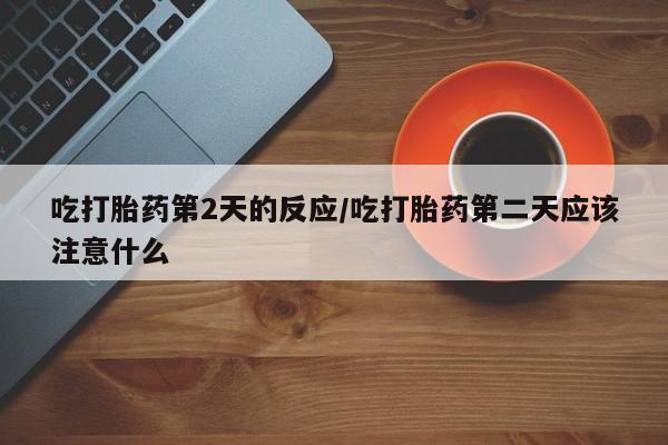 网上哪里买打胎药吃打胎药第2天的反应/吃打胎药第二天应该注意什么