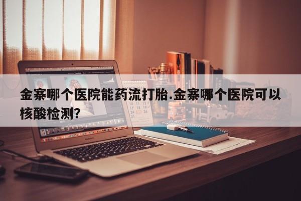 网上哪里买打胎药金寨哪个医院能药流打胎.金寨哪个医院可以核酸检测？