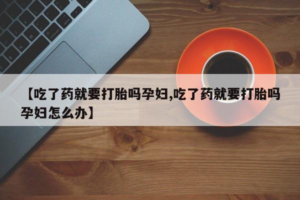 网上哪里买打胎药【吃了药就要打胎吗孕妇,吃了药就要打胎吗孕妇怎么办】