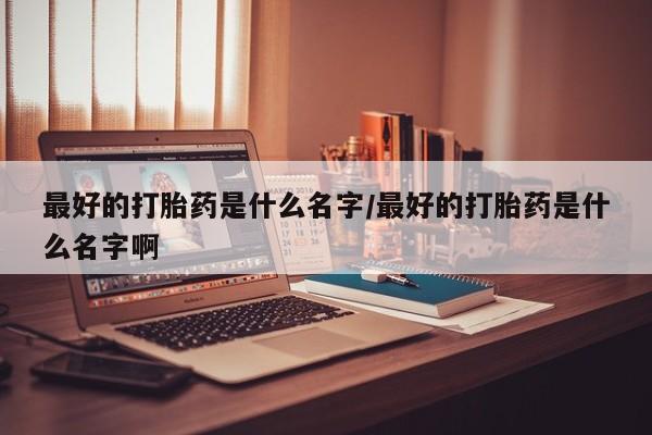 网上哪里买打胎药最好的打胎药是什么名字/最好的打胎药是什么名字啊