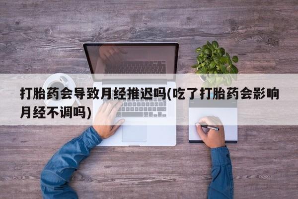 网上哪里买打胎药打胎药会导致月经推迟吗(吃了打胎药会影响月经不调吗)