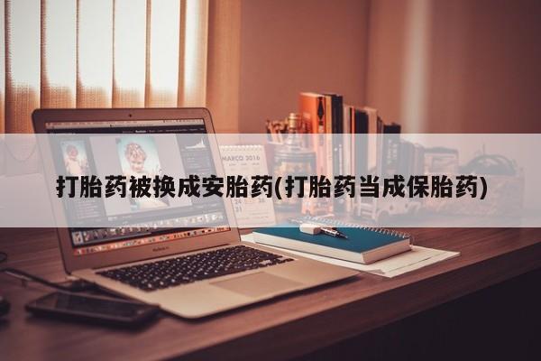 网上哪里买打胎药打胎药被换成安胎药(打胎药当成保胎药)