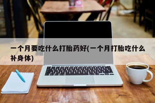 网上哪里买打胎药一个月要吃什么打胎药好(一个月打胎吃什么补身体)