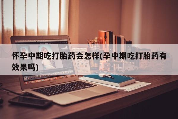 网上哪里买打胎药怀孕中期吃打胎药会怎样(孕中期吃打胎药有效果吗)