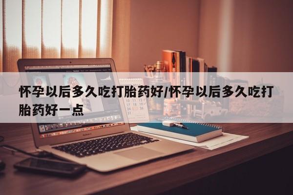 网上哪里买打胎药怀孕以后多久吃打胎药好/怀孕以后多久吃打胎药好一点