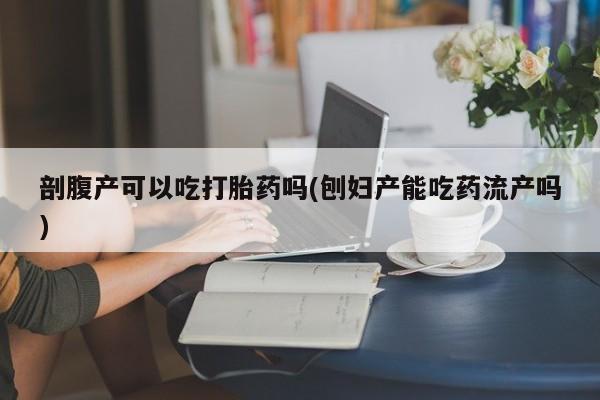 网上哪里买打胎药剖腹产可以吃打胎药吗(刨妇产能吃药流产吗)