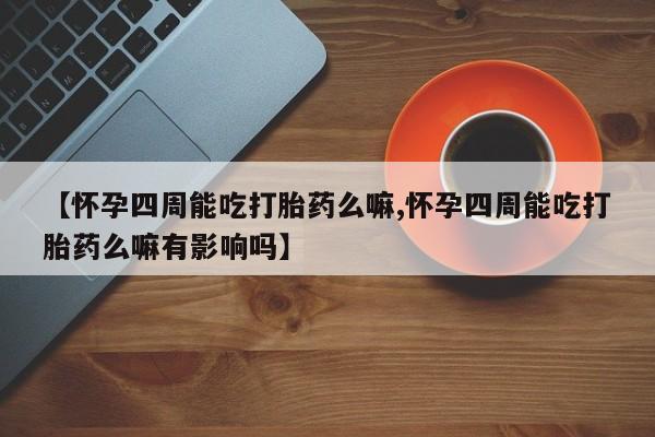 网上哪里买打胎药【怀孕四周能吃打胎药么嘛,怀孕四周能吃打胎药么嘛有影响吗】