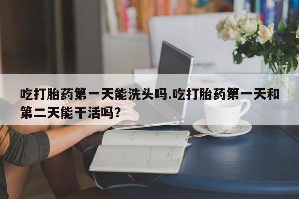 网上哪里买打胎药吃打胎药第一天能洗头吗.吃打胎药第一天和第二天能干活吗？