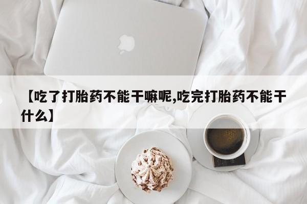 网上哪里买打胎药【吃了打胎药不能干嘛呢,吃完打胎药不能干什么】