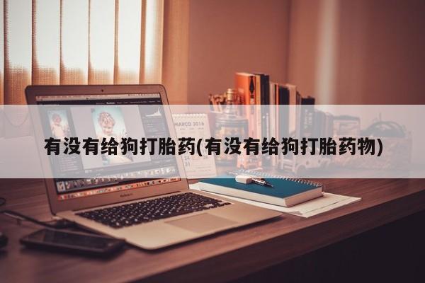 网上哪里买打胎药有没有给狗打胎药(有没有给狗打胎药物)