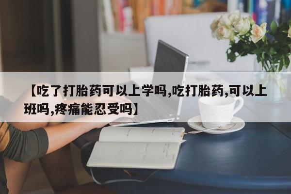 网上哪里买打胎药【吃了打胎药可以上学吗,吃打胎药,可以上班吗,疼痛能忍受吗】