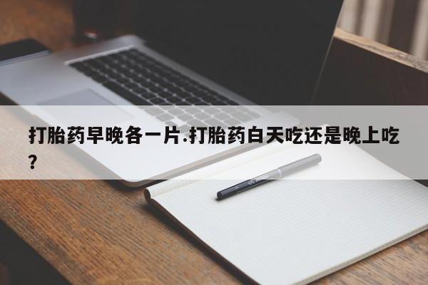 网上哪里买打胎药打胎药早晚各一片.打胎药白天吃还是晚上吃？