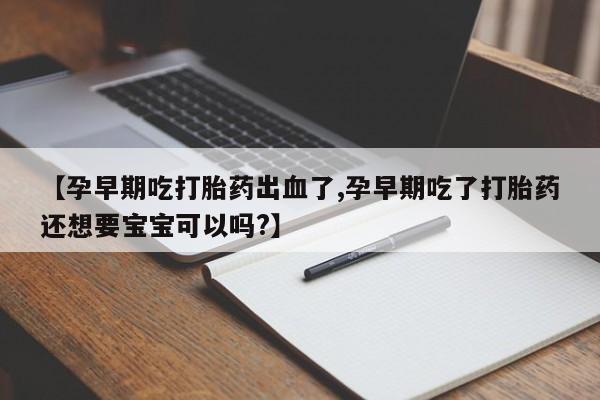 网上哪里买打胎药【孕早期吃打胎药出血了,孕早期吃了打胎药还想要宝宝可以吗?】