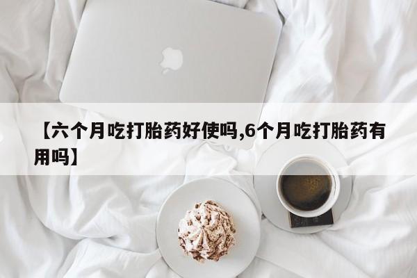 网上哪里买打胎药【六个月吃打胎药好使吗,6个月吃打胎药有用吗】