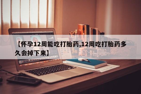 网上哪里买打胎药【怀孕12周能吃打胎药,12周吃打胎药多久会掉下来】