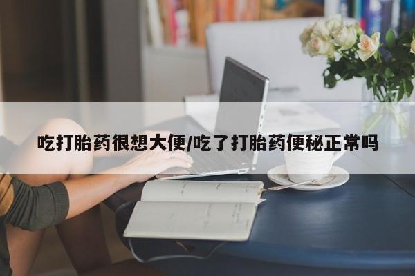 网上哪里买打胎药吃打胎药很想大便/吃了打胎药便秘正常吗