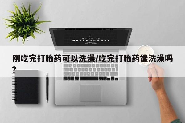 网上哪里买打胎药刚吃完打胎药可以洗澡/吃完打胎药能洗澡吗?