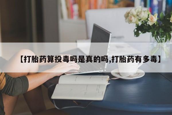 网上哪里买打胎药【打胎药算投毒吗是真的吗,打胎药有多毒】
