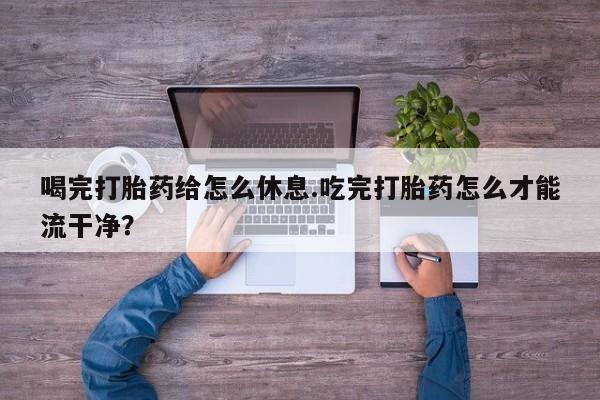 网上哪里买打胎药喝完打胎药给怎么休息.吃完打胎药怎么才能流干净？
