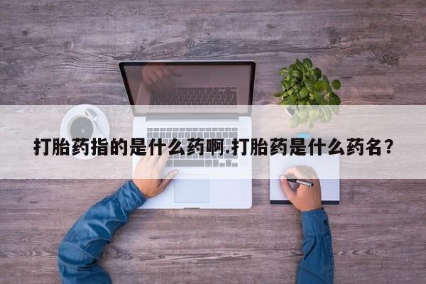 网上哪里买打胎药打胎药指的是什么药啊.打胎药是什么药名？
