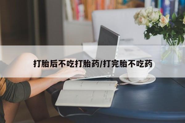 网上哪里买打胎药打胎后不吃打胎药/打完胎不吃药