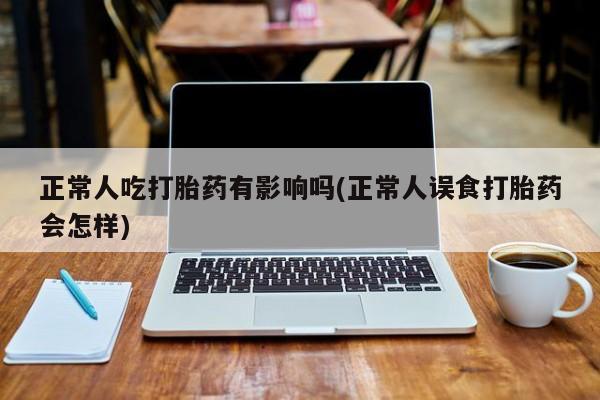 网上哪里买打胎药正常人吃打胎药有影响吗(正常人误食打胎药会怎样)