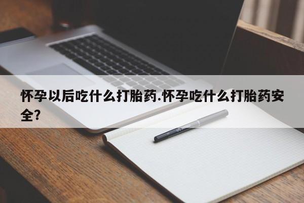 网上哪里买打胎药怀孕以后吃什么打胎药.怀孕吃什么打胎药安全？