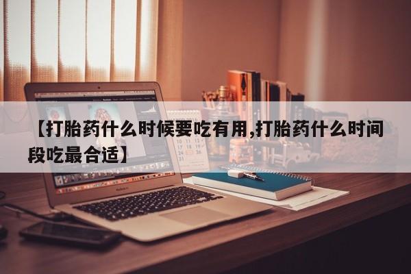 网上哪里买打胎药【打胎药什么时候要吃有用,打胎药什么时间段吃最合适】
