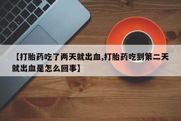 网上哪里买打胎药【打胎药吃了两天就出血,打胎药吃到第二天就出血是怎么回事】
