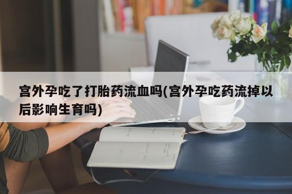 网上哪里买打胎药宫外孕吃了打胎药流血吗(宫外孕吃药流掉以后影响生育吗)