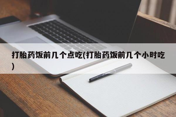 网上哪里买打胎药打胎药饭前几个点吃(打胎药饭前几个小时吃)