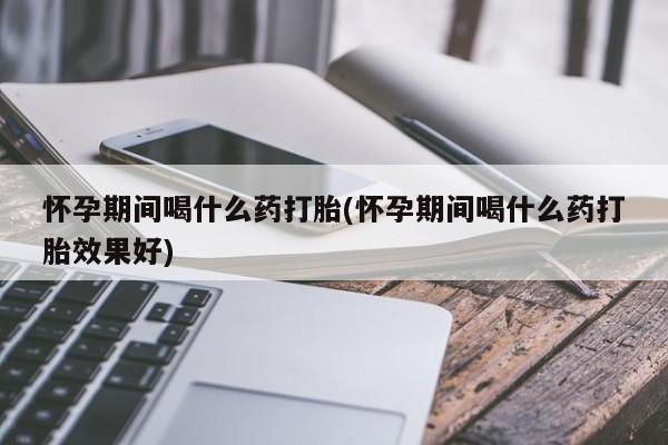 网上哪里买打胎药怀孕期间喝什么药打胎(怀孕期间喝什么药打胎效果好)