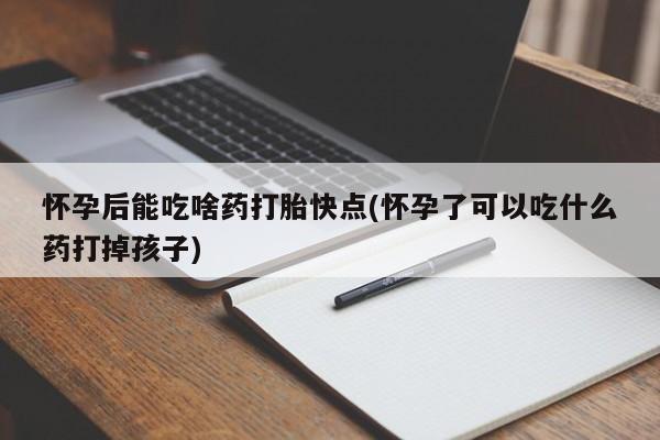 网上哪里买打胎药怀孕后能吃啥药打胎快点(怀孕了可以吃什么药打掉孩子)