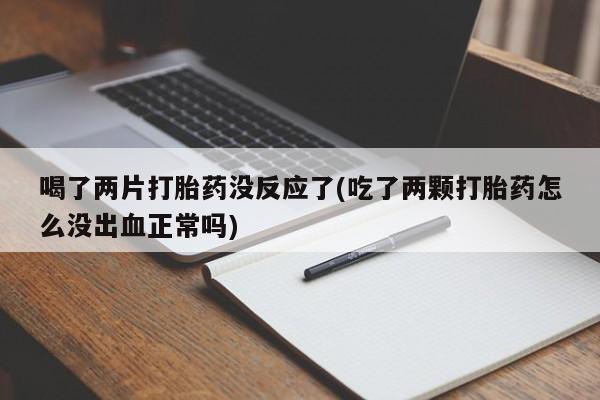 网上哪里买打胎药喝了两片打胎药没反应了(吃了两颗打胎药怎么没出血正常吗)