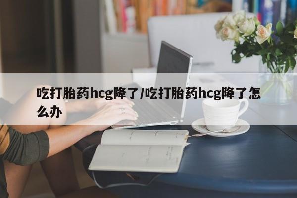 网上哪里买打胎药吃打胎药hcg降了/吃打胎药hcg降了怎么办