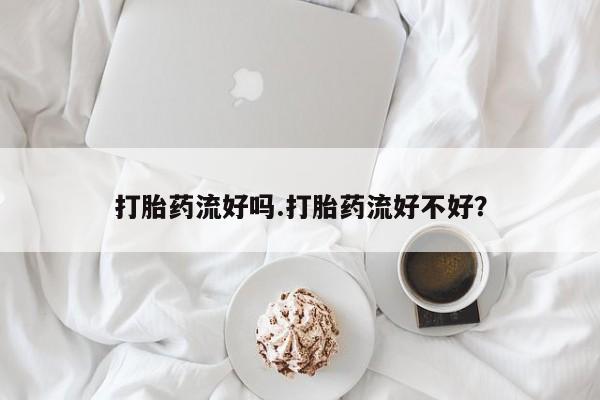 网上哪里买打胎药打胎药流好吗.打胎药流好不好？