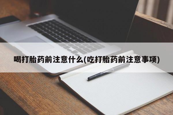 网上哪里买打胎药喝打胎药前注意什么(吃打胎药前注意事项)