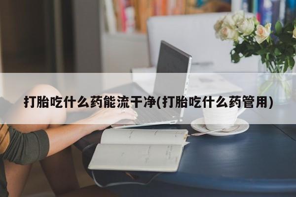 网上哪里买打胎药打胎吃什么药能流干净(打胎吃什么药管用)