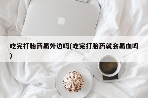 网上哪里买打胎药吃完打胎药出外边吗(吃完打胎药就会出血吗)