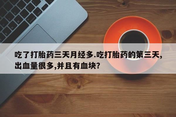 网上哪里买打胎药吃了打胎药三天月经多.吃打胎药的第三天,出血量很多,并且有血块？