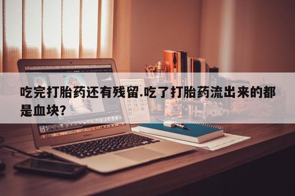 网上哪里买打胎药吃完打胎药还有残留.吃了打胎药流出来的都是血块？