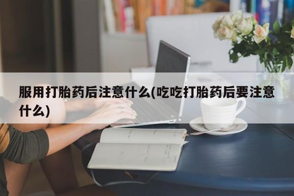 网上哪里买打胎药服用打胎药后注意什么(吃吃打胎药后要注意什么)